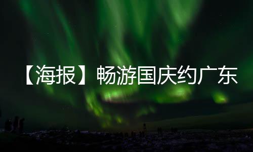 【海报】畅游国庆约广东丨岭南水乡文化游 感受青山绿水间的古韵流长