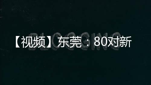 【视频】东莞：80对新人共赴集体婚礼，绽放双倍幸福光彩