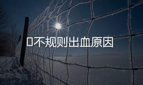 ​不规则出血原因