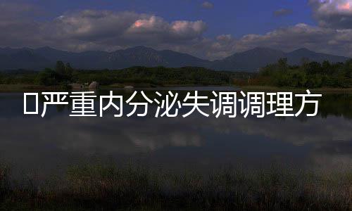 ​严重内分泌失调调理方法