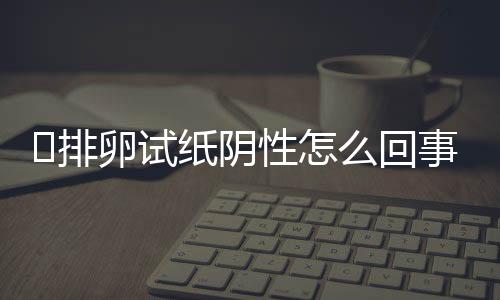 ​排卵试纸阴性怎么回事