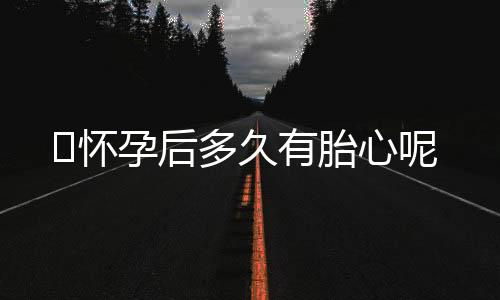 ​怀孕后多久有胎心呢