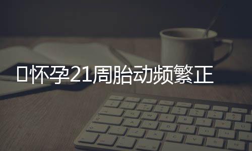 ​怀孕21周胎动频繁正常吗