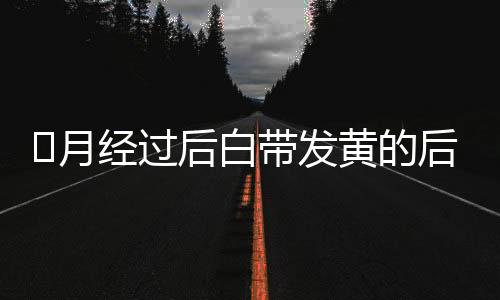 ​月经过后白带发黄的后果