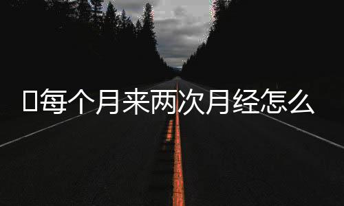 ​每个月来两次月经怎么回事