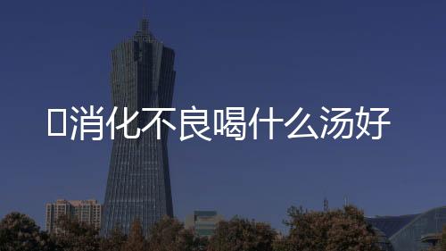 ​消化不良喝什么汤好