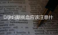 ​孕妇期贫血应该注意什么