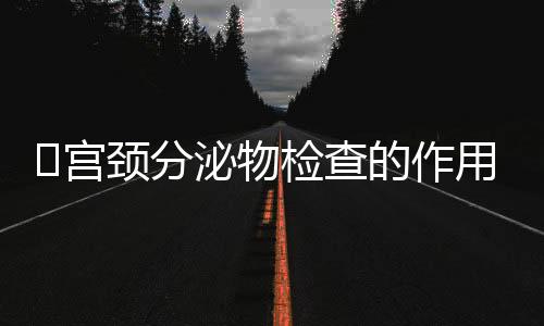 ​宫颈分泌物检查的作用是什么？