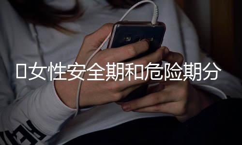 ​女性安全期和危险期分别是什么时候？