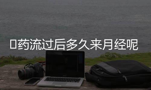 ​药流过后多久来月经呢