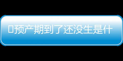 ​预产期到了还没生是什么原因