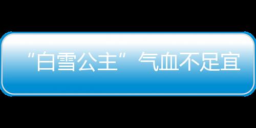 “白雪公主”气血不足宜常喝两汤