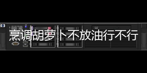 烹调胡萝卜不放油行不行？