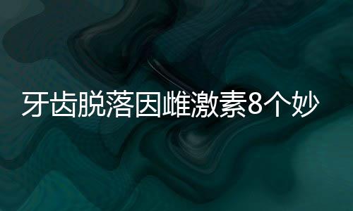 牙齿脱落因雌激素8个妙招促进雌激素分泌