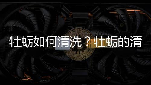 牡蛎如何清洗？牡蛎的清洗方法