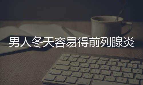 男人冬天容易得前列腺炎的原因 冬天保养尤其重要