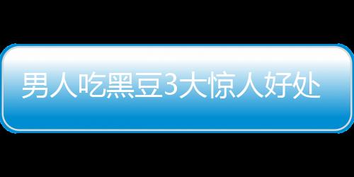 男人吃黑豆3大惊人好处