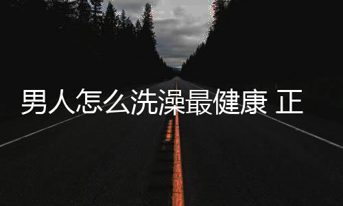 男人怎么洗澡最健康 正确的搓澡