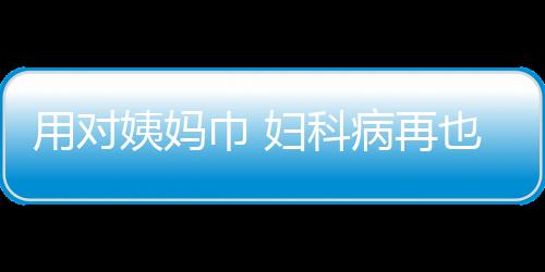 用对姨妈巾 妇科病再也没来过