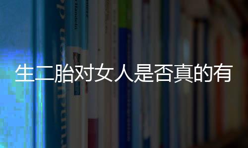 生二胎对女人是否真的有好处 女性生二胎的最佳年龄