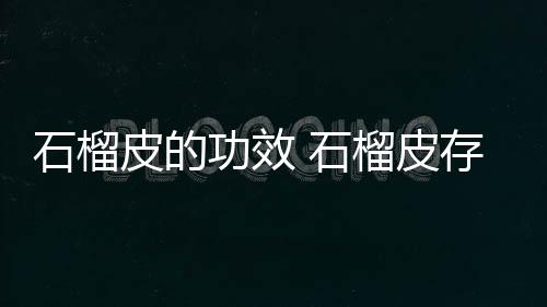 石榴皮的功效 石榴皮存在禁忌情况要避免