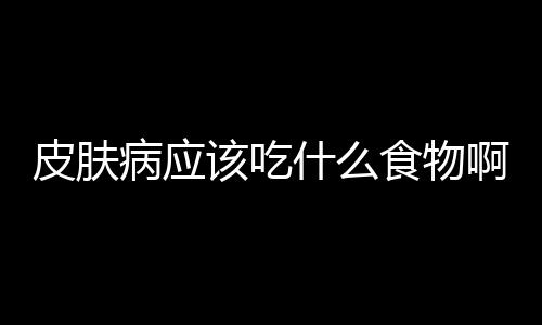 皮肤病应该吃什么食物啊