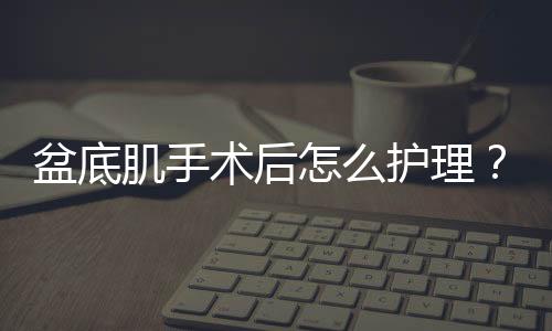 盆底肌手术后怎么护理？