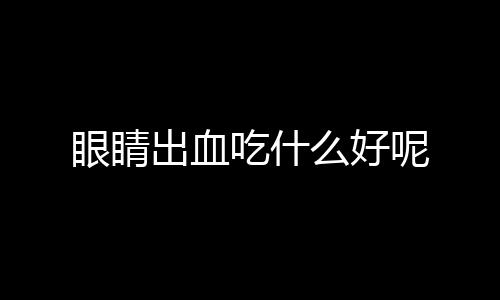 眼睛出血吃什么好呢