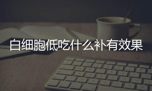 白细胞低吃什么补有效果