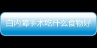 白内障手术吃什么食物好？