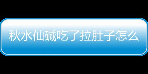 秋水仙碱吃了拉肚子怎么办呢