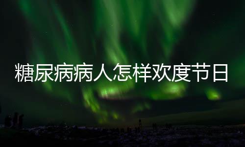 糖尿病病人怎样欢度节日