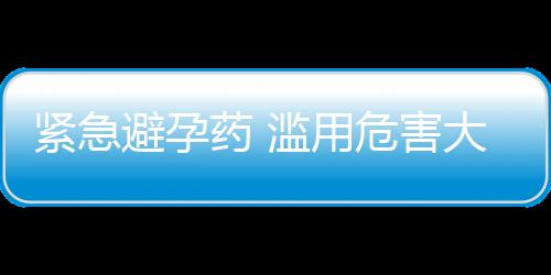 紧急避孕药 滥用危害大