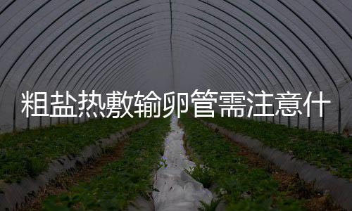 粗盐热敷输卵管需注意什么