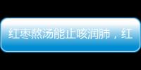 红枣熬汤能止咳润肺，红枣怎么吃更好？