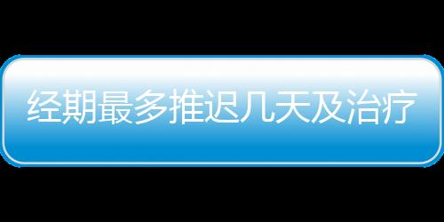 经期最多推迟几天及治疗方法