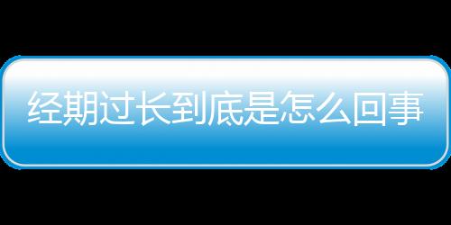 经期过长到底是怎么回事？