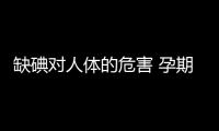 缺碘对人体的危害 孕期补碘注意事项千万别补多了