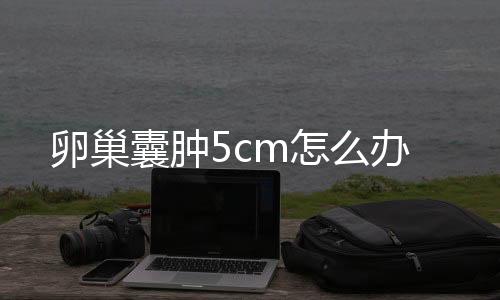 卵巢囊肿5cm怎么办