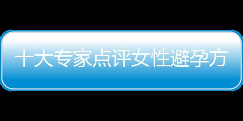 十大专家点评女性避孕方法