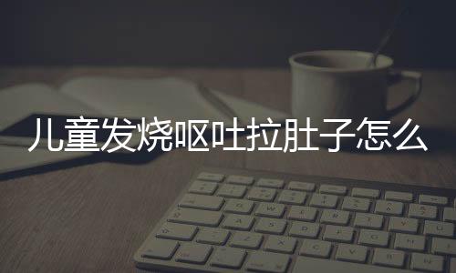 儿童发烧呕吐拉肚子怎么办？