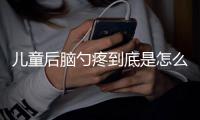 儿童后脑勺疼到底是怎么回事？