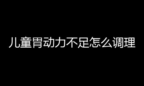 儿童胃动力不足怎么调理