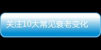 关注10大常见衰老变化 缓解衰老进程