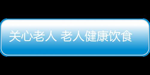 关心老人 老人健康饮食十项注意