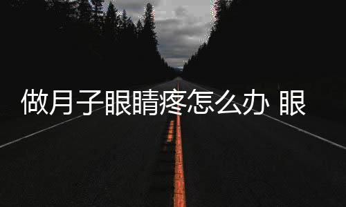 做月子眼睛疼怎么办 眼睛护理要注意