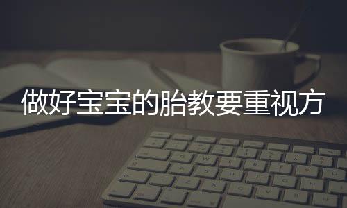 做好宝宝的胎教要重视方法 六个误区大家要远离