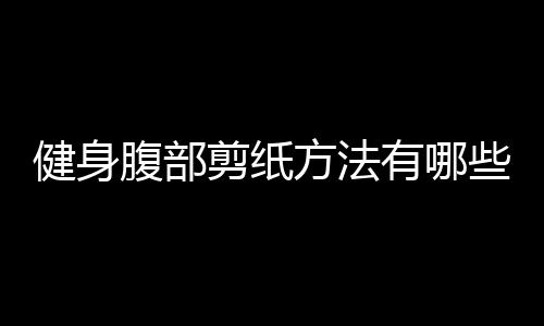 健身腹部剪纸方法有哪些？