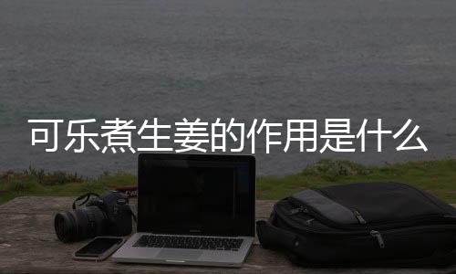 可乐煮生姜的作用是什么？