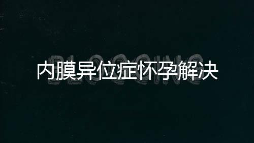 内膜异位症怀孕解决